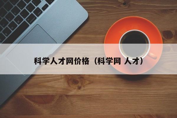 科学人才网价格（科学网 人才）-第1张图片-科学人才网 - 优质科学人才招聘平台