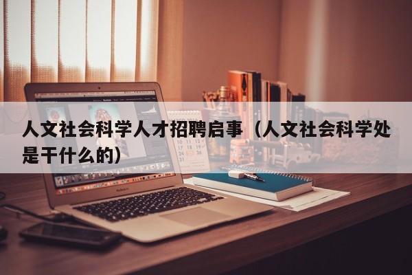 人文社会科学人才招聘启事（人文社会科学处是干什么的）-第1张图片-科学人才网 - 优质科学人才招聘平台