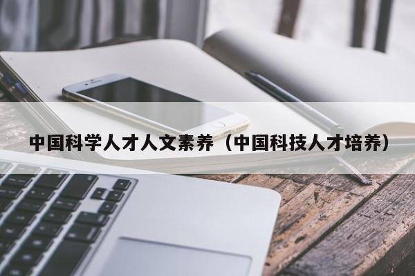 中国科学人才人文素养（中国科技人才培养）-第1张图片-科学人才网 - 优质科学人才招聘平台