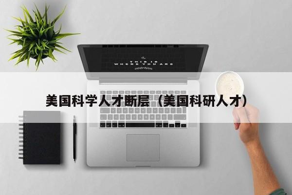 美国科学人才断层（美国科研人才）-第1张图片-科学人才网 - 优质科学人才招聘平台