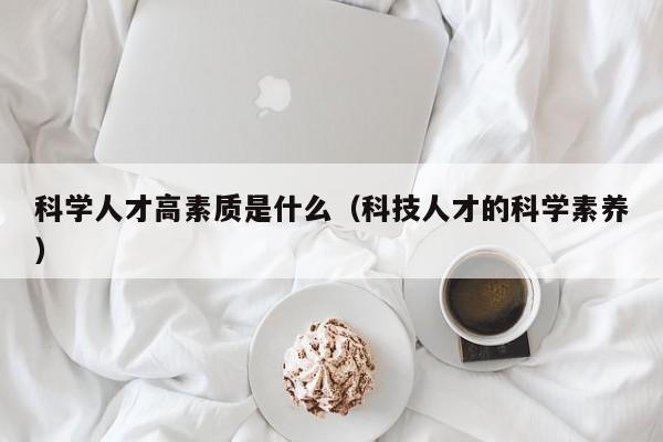 科学人才高素质是什么（科技人才的科学素养）-第1张图片-科学人才网 - 优质科学人才招聘平台