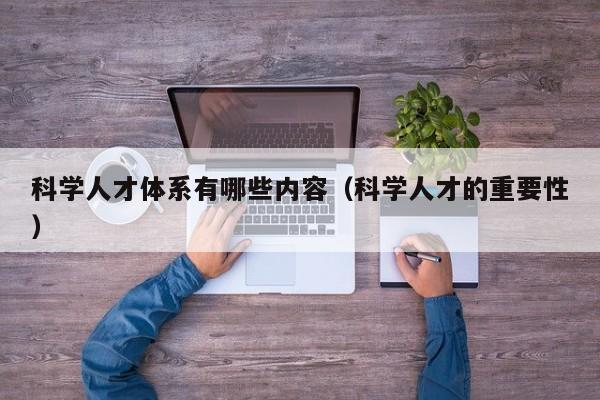 科学人才体系有哪些内容（科学人才的重要性）-第1张图片-科学人才网 - 优质科学人才招聘平台