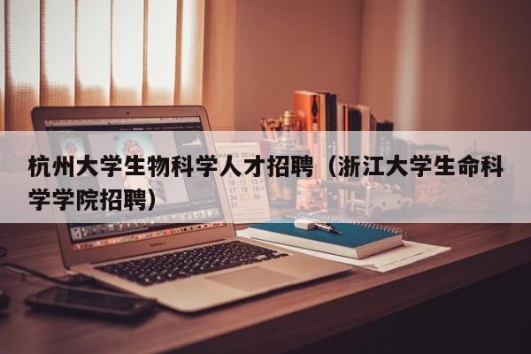 杭州大学生物科学人才招聘（浙江大学生命科学学院招聘）-第1张图片-科学人才网 - 优质科学人才招聘平台