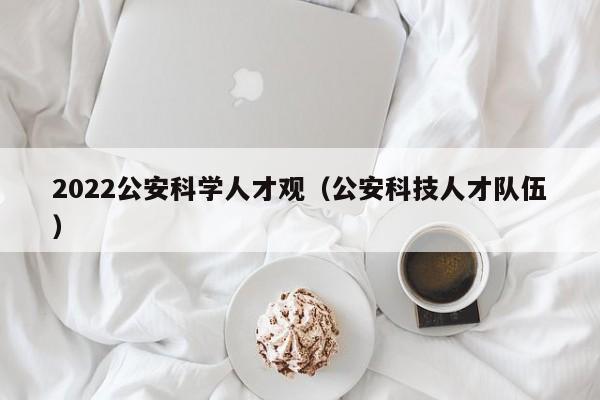 2022公安科学人才观（公安科技人才队伍）-第1张图片-科学人才网 - 优质科学人才招聘平台