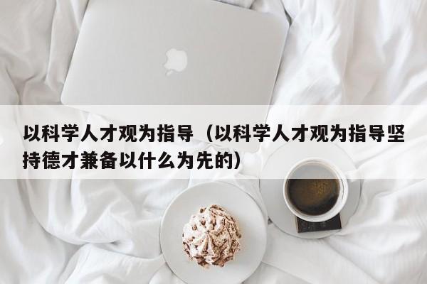 以科学人才观为指导（以科学人才观为指导坚持德才兼备以什么为先的）-第1张图片-科学人才网 - 优质科学人才招聘平台