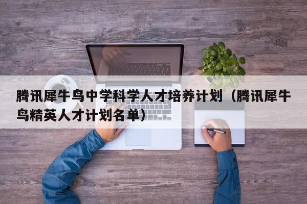 腾讯犀牛鸟中学科学人才培养计划（腾讯犀牛鸟精英人才计划名单）-第1张图片-科学人才网 - 优质科学人才招聘平台