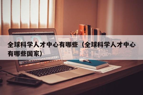 全球科学人才中心有哪些（全球科学人才中心有哪些国家）-第1张图片-科学人才网 - 优质科学人才招聘平台