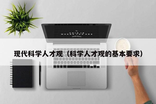 现代科学人才观（科学人才观的基本要求）-第1张图片-科学人才网 - 优质科学人才招聘平台
