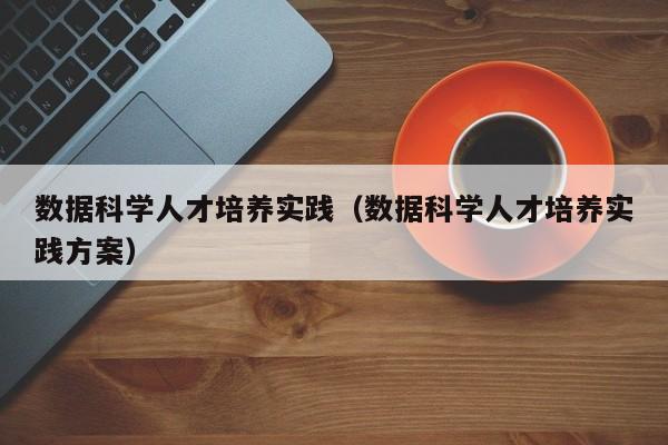 数据科学人才培养实践（数据科学人才培养实践方案）-第1张图片-科学人才网 - 优质科学人才招聘平台