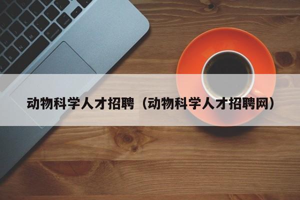 动物科学人才招聘（动物科学人才招聘网）-第1张图片-科学人才网 - 优质科学人才招聘平台