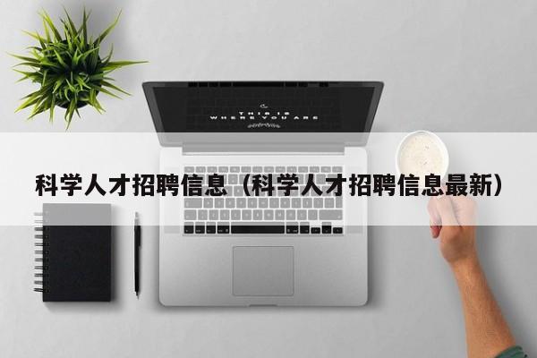 科学人才招聘信息（科学人才招聘信息最新）-第1张图片-科学人才网 - 优质科学人才招聘平台