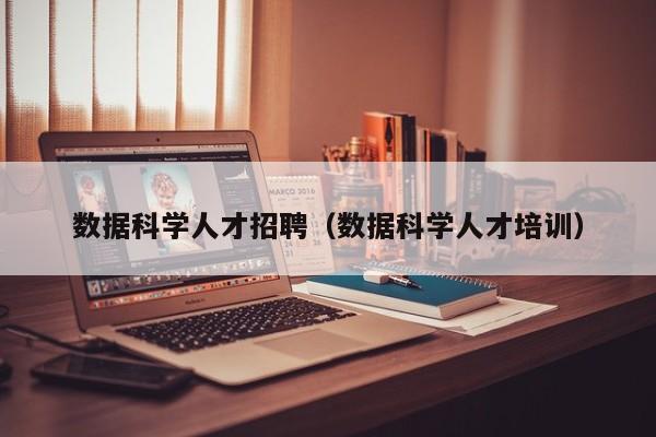 数据科学人才招聘（数据科学人才培训）-第1张图片-科学人才网 - 优质科学人才招聘平台