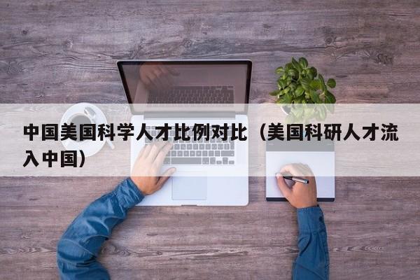 中国美国科学人才比例对比（美国科研人才流入中国）-第1张图片-科学人才网 - 优质科学人才招聘平台