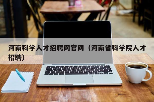 河南科学人才招聘网官网（河南省科学院人才招聘）-第1张图片-科学人才网 - 优质科学人才招聘平台