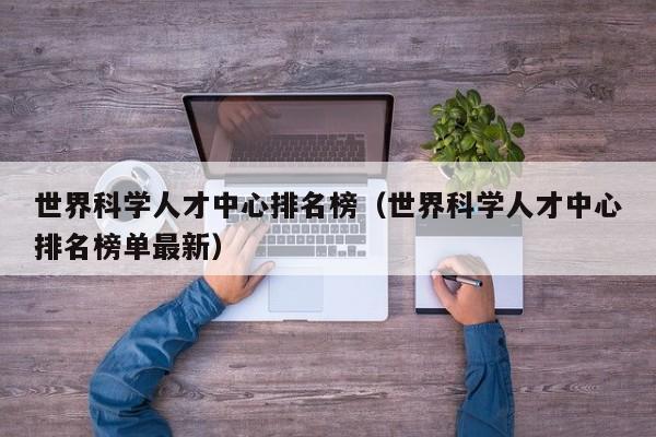 世界科学人才中心排名榜（世界科学人才中心排名榜单最新）-第1张图片-科学人才网 - 优质科学人才招聘平台