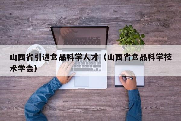 山西省引进食品科学人才（山西省食品科学技术学会）-第1张图片-科学人才网 - 优质科学人才招聘平台
