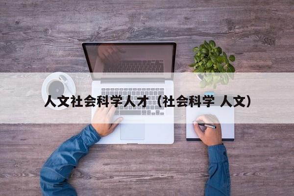 人文社会科学人才（社会科学 人文）-第1张图片-科学人才网 - 优质科学人才招聘平台