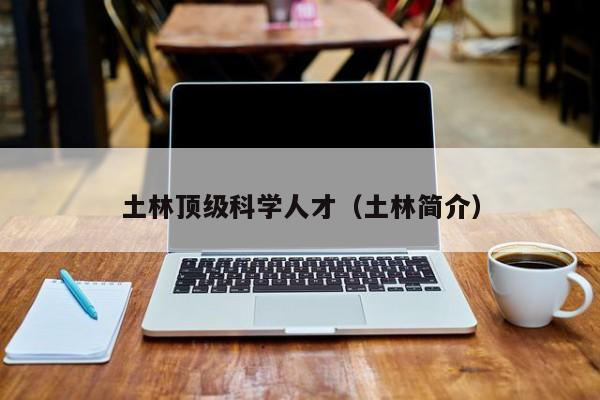 土林顶级科学人才（土林简介）-第1张图片-科学人才网 - 优质科学人才招聘平台