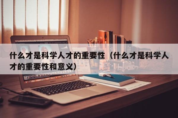 什么才是科学人才的重要性（什么才是科学人才的重要性和意义）-第1张图片-科学人才网 - 优质科学人才招聘平台