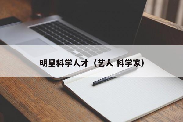 明星科学人才（艺人 科学家）-第1张图片-科学人才网 - 优质科学人才招聘平台