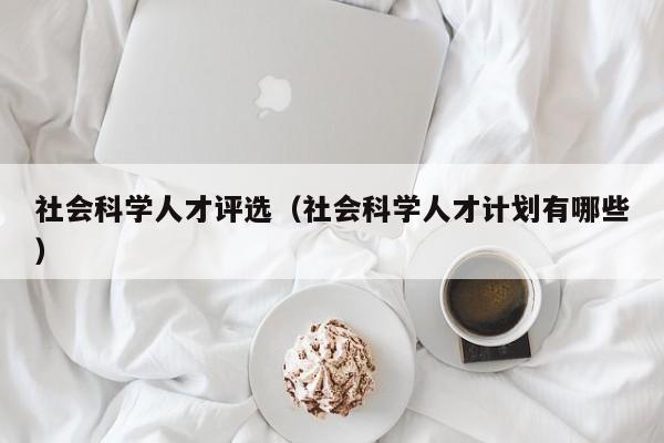 社会科学人才评选（社会科学人才计划有哪些）-第1张图片-科学人才网 - 优质科学人才招聘平台