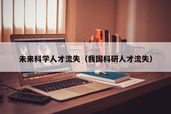 未来科学人才流失（我国科研人才流失）-第1张图片-科学人才网 - 优质科学人才招聘平台