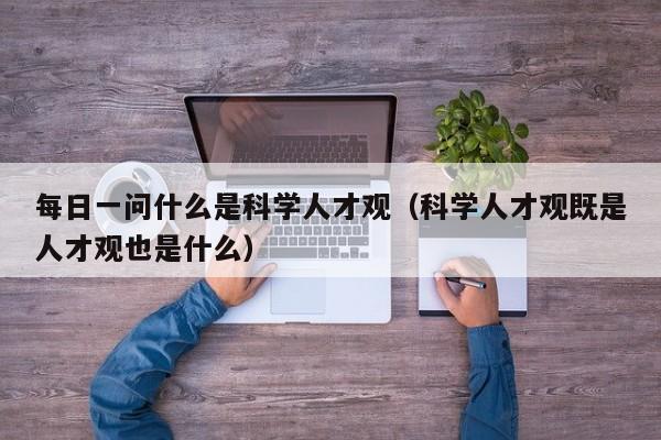 每日一问什么是科学人才观（科学人才观既是人才观也是什么）-第1张图片-科学人才网 - 优质科学人才招聘平台