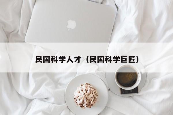 民国科学人才（民国科学巨匠）-第1张图片-科学人才网 - 优质科学人才招聘平台
