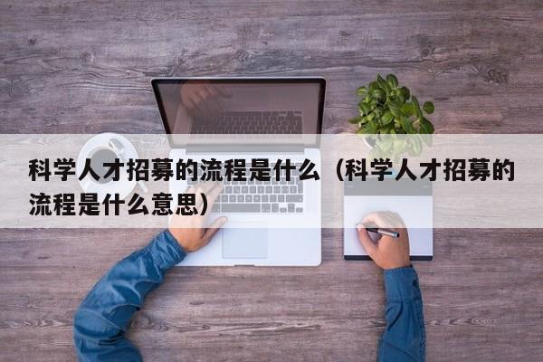 科学人才招募的流程是什么（科学人才招募的流程是什么意思）-第1张图片-科学人才网 - 优质科学人才招聘平台