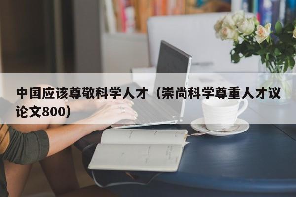 中国应该尊敬科学人才（崇尚科学尊重人才议论文800）-第1张图片-科学人才网 - 优质科学人才招聘平台