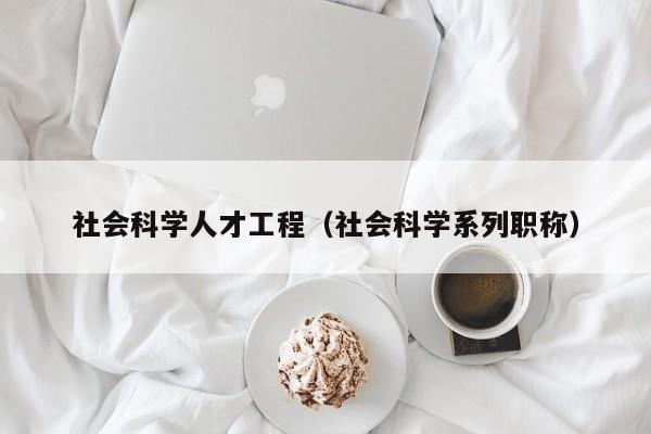 社会科学人才工程（社会科学系列职称）-第1张图片-科学人才网 - 优质科学人才招聘平台
