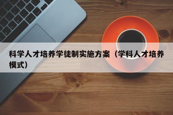 科学人才培养学徒制实施方案（学科人才培养模式）-第1张图片-科学人才网 - 优质科学人才招聘平台