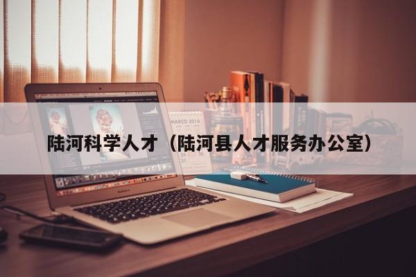 陆河科学人才（陆河县人才服务办公室）-第1张图片-科学人才网 - 优质科学人才招聘平台