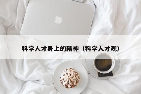 科学人才身上的精神（科学人才观）-第1张图片-科学人才网 - 优质科学人才招聘平台