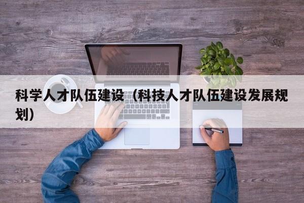 科学人才队伍建设（科技人才队伍建设发展规划）-第1张图片-科学人才网 - 优质科学人才招聘平台