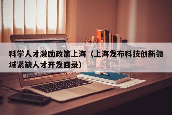科学人才激励政策上海（上海发布科技创新领域紧缺人才开发目录）-第1张图片-科学人才网 - 优质科学人才招聘平台