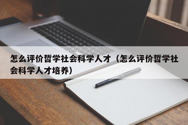 怎么评价哲学社会科学人才（怎么评价哲学社会科学人才培养）-第1张图片-科学人才网 - 优质科学人才招聘平台