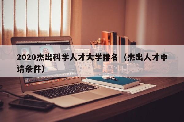 2020杰出科学人才大学排名（杰出人才申请条件）-第1张图片-科学人才网 - 优质科学人才招聘平台