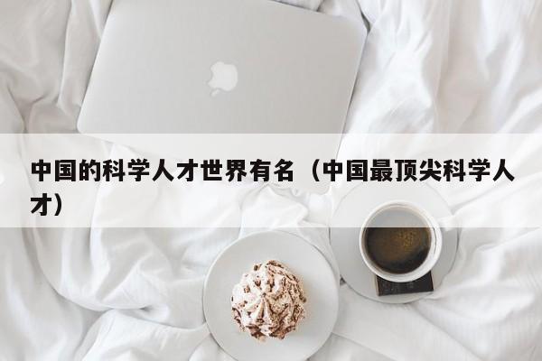 中国的科学人才世界有名（中国最顶尖科学人才）-第1张图片-科学人才网 - 优质科学人才招聘平台