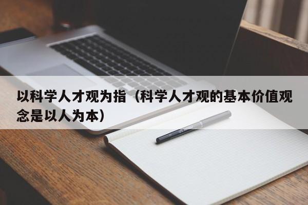 以科学人才观为指（科学人才观的基本价值观念是以人为本）-第1张图片-科学人才网 - 优质科学人才招聘平台