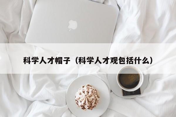 科学人才帽子（科学人才观包括什么）-第1张图片-科学人才网 - 优质科学人才招聘平台