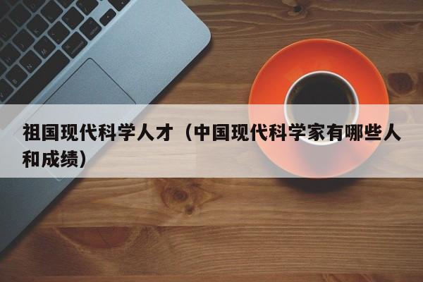 祖国现代科学人才（中国现代科学家有哪些人和成绩）-第1张图片-科学人才网 - 优质科学人才招聘平台