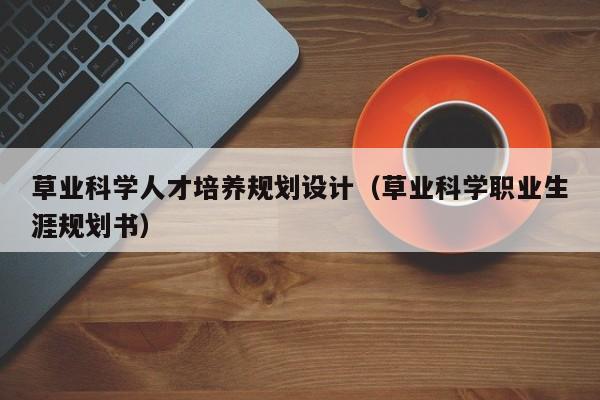 草业科学人才培养规划设计（草业科学职业生涯规划书）-第1张图片-科学人才网 - 优质科学人才招聘平台