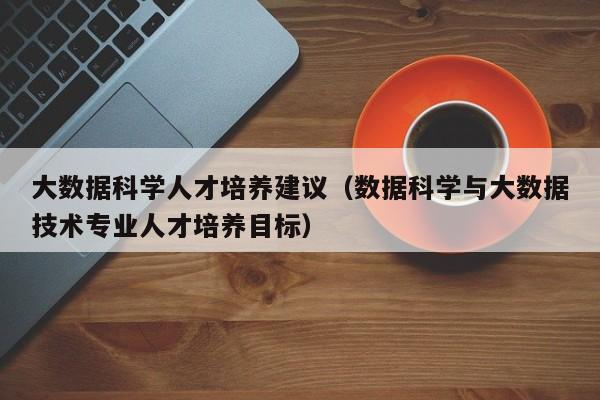 大数据科学人才培养建议（数据科学与大数据技术专业人才培养目标）-第1张图片-科学人才网 - 优质科学人才招聘平台