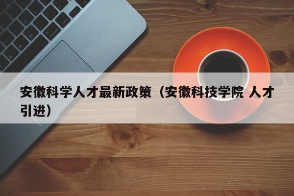 安徽科学人才最新政策（安徽科技学院 人才引进）-第1张图片-科学人才网 - 优质科学人才招聘平台