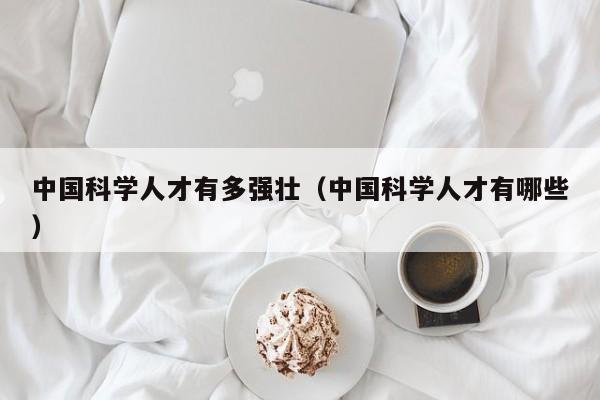 中国科学人才有多强壮（中国科学人才有哪些）-第1张图片-科学人才网 - 优质科学人才招聘平台
