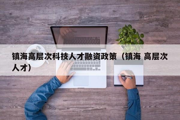 镇海高层次科技人才融资政策（镇海 高层次人才）-第1张图片-科学人才网 - 优质科学人才招聘平台