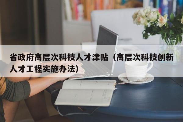省政府高层次科技人才津贴（高层次科技创新人才工程实施办法）-第1张图片-科学人才网 - 优质科学人才招聘平台