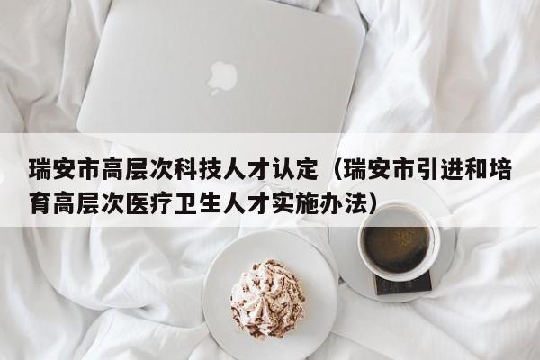 瑞安市高层次科技人才认定（瑞安市引进和培育高层次医疗卫生人才实施办法）-第1张图片-科学人才网 - 优质科学人才招聘平台