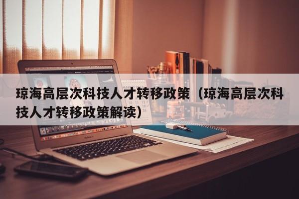 琼海高层次科技人才转移政策（琼海高层次科技人才转移政策解读）-第1张图片-科学人才网 - 优质科学人才招聘平台